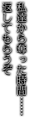 私達から奪った時間……返してもらうぞ