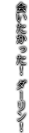 会いたかった！　ダーリン！