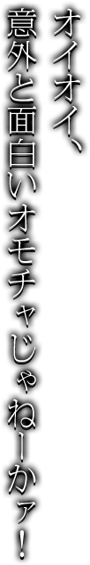 オイオイ、意外と面白いオモチャじゃねーかァ！